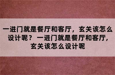 一进门就是餐厅和客厅，玄关该怎么设计呢？ 一进门就是餐厅和客厅,玄关该怎么设计呢